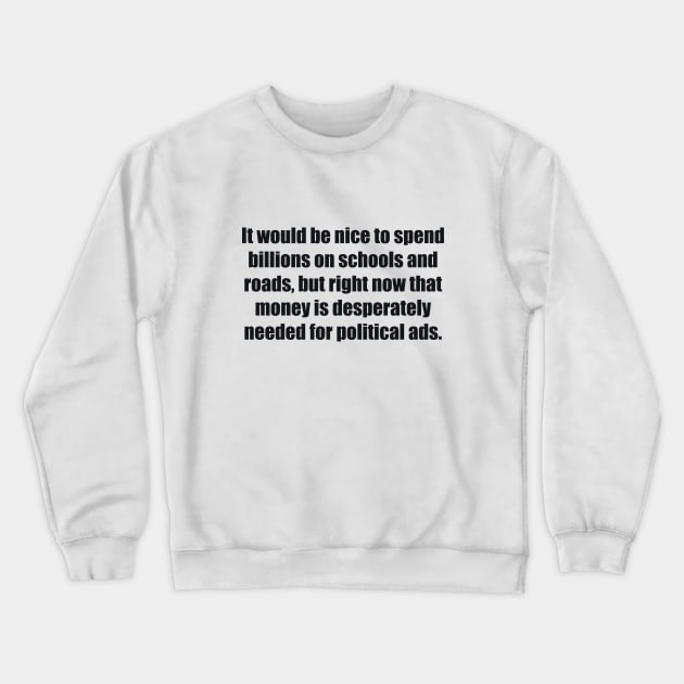 It would be nice to spend billions on schools and roads, but right now that money is desperately needed for political ads Crewneck Sweatshirt by BL4CK&WH1TE 